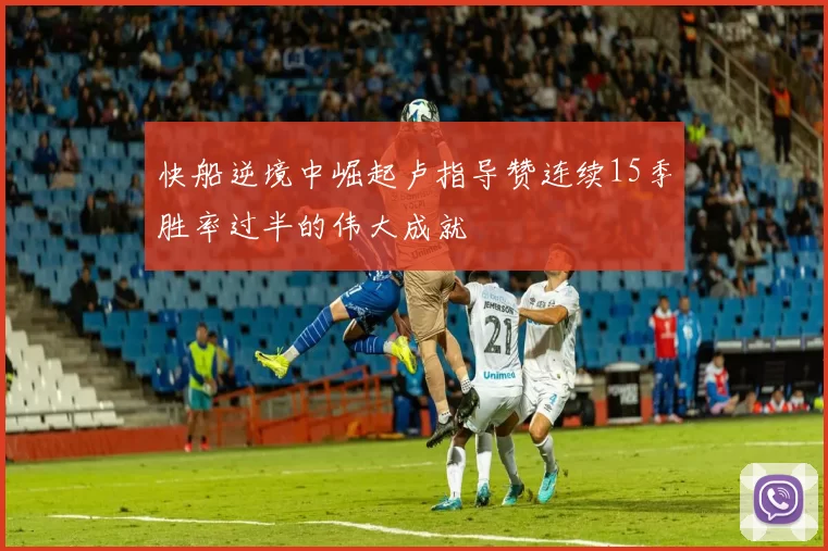 快船逆境中崛起卢指导赞连续15季胜率过半的伟大成就