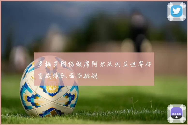罗梅罗因伤缺席阿尔及利亚世界杯首战球队面临挑战
