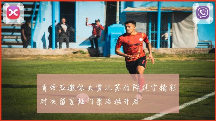 肯帝亚邀你共赏江苏对阵辽宁精彩对决留言抽门票活动开启