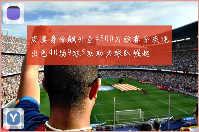 皮奥身价飙升至4500万欧赛季表现出色40场9球5助助力球队崛起