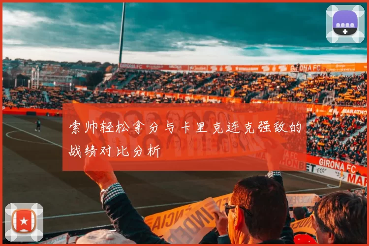 索帅轻松拿分与卡里克连克强敌的战绩对比分析