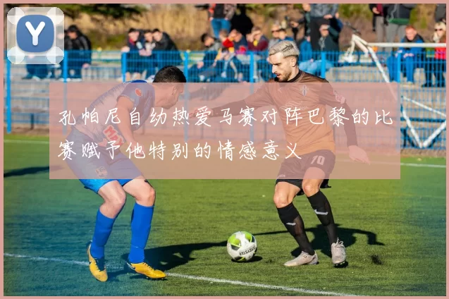 孔帕尼自幼热爱马赛对阵巴黎的比赛赋予他特别的情感意义