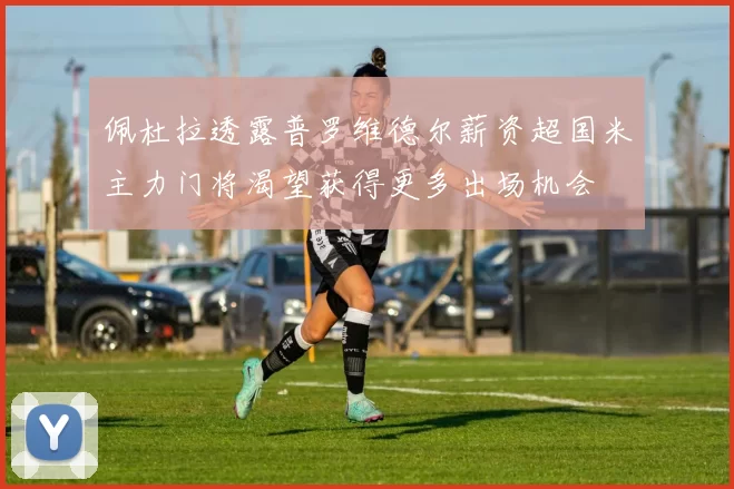 佩杜拉透露普罗维德尔薪资超国米主力门将渴望获得更多出场机会