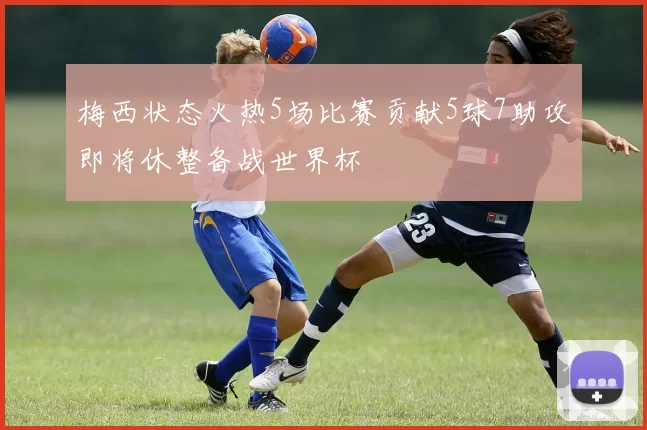梅西状态火热5场比赛贡献5球7助攻即将休整备战世界杯