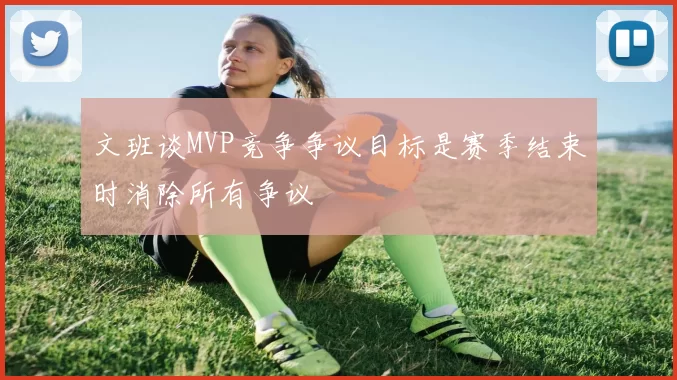 文班谈MVP竞争争议目标是赛季结束时消除所有争议