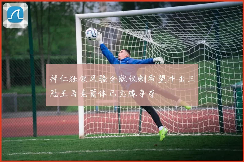 拜仁独领风骚全欧仅剩希望冲击三冠王马竞葡体已无缘争夺