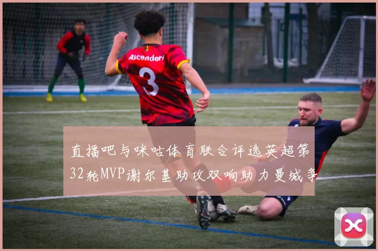 直播吧与咪咕体育联合评选英超第32轮MVP谢尔基助攻双响助力曼城争冠